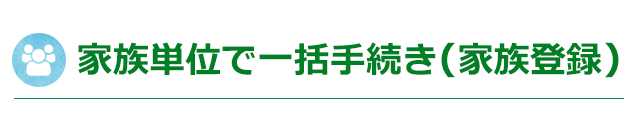 家族単位で一括手続き（家族登録）