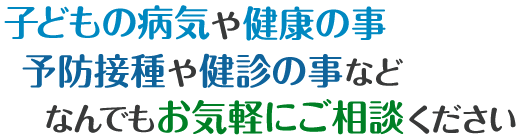 子供の病気や健康、予防接種や検診などお気軽にご相談ください