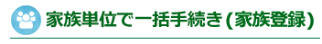 家族単位で一括手続き（家族登録）